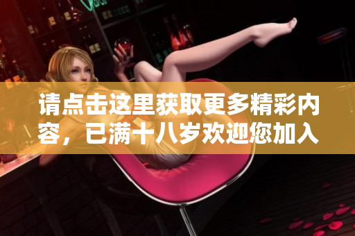 请点击这里获取更多精彩内容，已满十八岁欢迎您加入我们