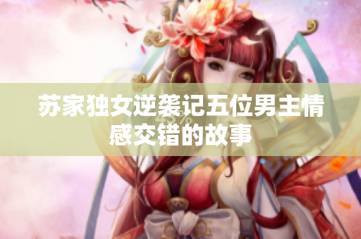 苏家独女逆袭记五位男主情感交错的故事