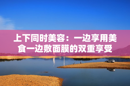上下同时美容：一边享用美食一边敷面膜的双重享受