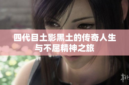 四代目土影黑土的传奇人生与不屈精神之旅
