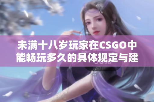 未满十八岁玩家在CSGO中能畅玩多久的具体规定与建议