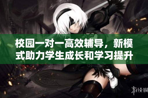 校园一对一高效辅导，新模式助力学生成长和学习提升