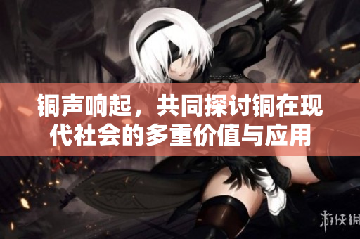 铜声响起，共同探讨铜在现代社会的多重价值与应用