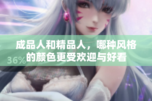 成品人和精品人，哪种风格的颜色更受欢迎与好看