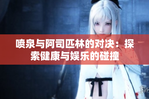 喷泉与阿司匹林的对决：探索健康与娱乐的碰撞