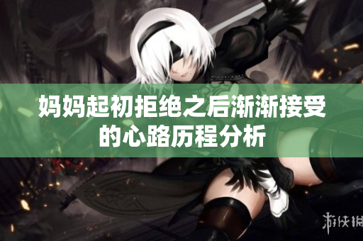 妈妈起初拒绝之后渐渐接受的心路历程分析