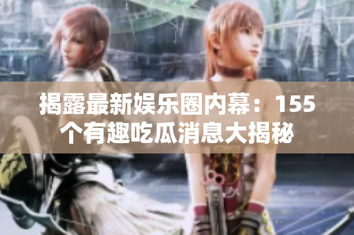 揭露最新娱乐圈内幕：155个有趣吃瓜消息大揭秘