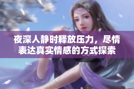 夜深人静时释放压力，尽情表达真实情感的方式探索