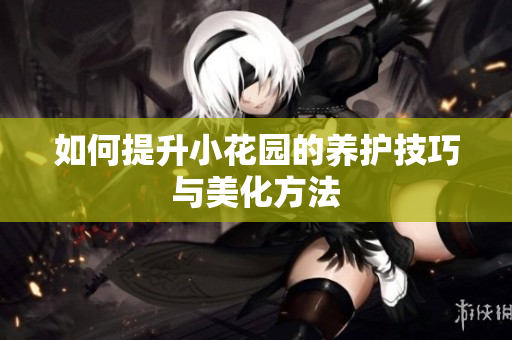 如何提升小花园的养护技巧与美化方法