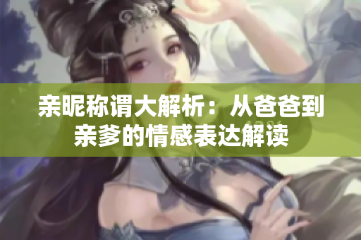 亲昵称谓大解析：从爸爸到亲爹的情感表达解读