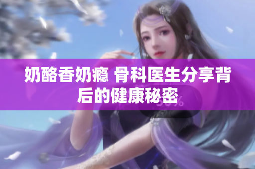 奶酪香奶瘾 骨科医生分享背后的健康秘密