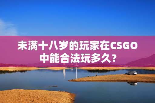 未满十八岁的玩家在CSGO中能合法玩多久？