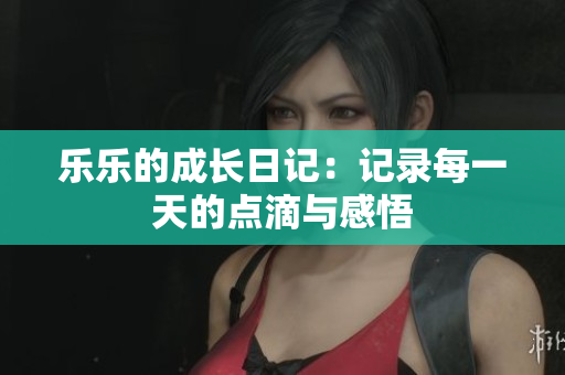 乐乐的成长日记：记录每一天的点滴与感悟