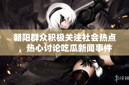 朝阳群众积极关注社会热点，热心讨论吃瓜新闻事件