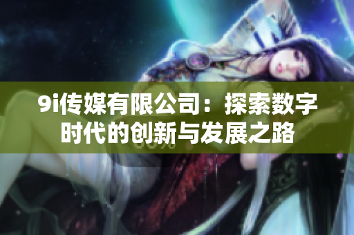 9i传媒有限公司：探索数字时代的创新与发展之路
