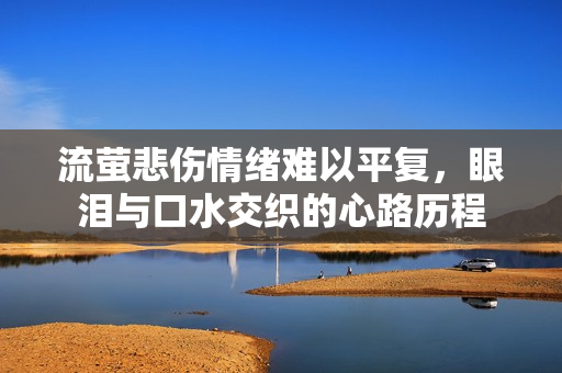 流萤悲伤情绪难以平复，眼泪与口水交织的心路历程