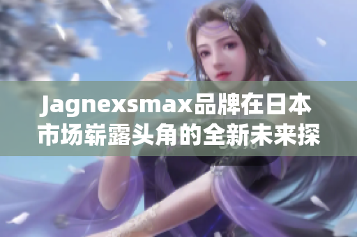 Jagnexsmax品牌在日本市场崭露头角的全新未来探索