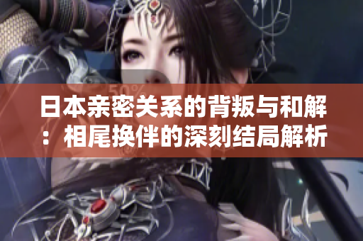 日本亲密关系的背叛与和解：相尾换伴的深刻结局解析