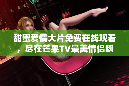 甜蜜爱情大片免费在线观看，尽在芒果TV最美情侣瞬间汇聚