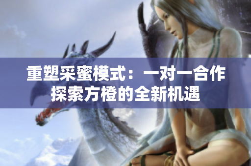 重塑采蜜模式：一对一合作探索方橙的全新机遇