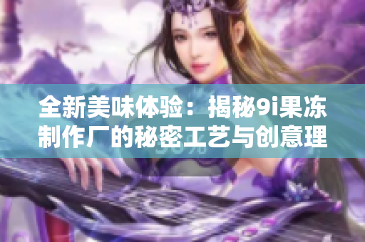 全新美味体验：揭秘9i果冻制作厂的秘密工艺与创意理念