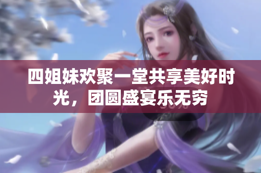 四姐妹欢聚一堂共享美好时光，团圆盛宴乐无穷