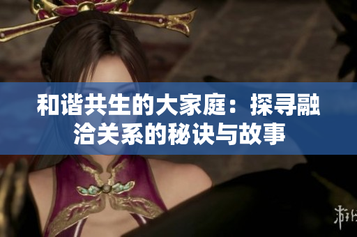 和谐共生的大家庭：探寻融洽关系的秘诀与故事