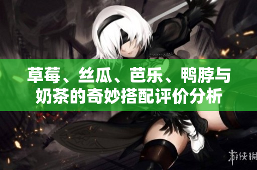 草莓、丝瓜、芭乐、鸭脖与奶茶的奇妙搭配评价分析