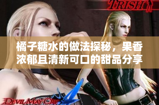 橘子糖水的做法探秘，果香浓郁且清新可口的甜品分享