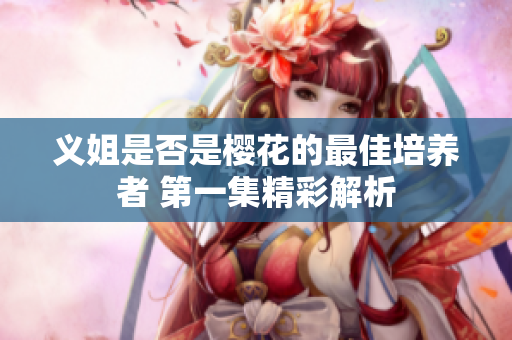 义姐是否是樱花的最佳培养者 第一集精彩解析