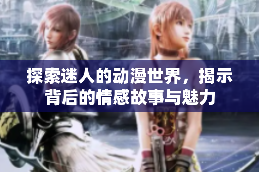 探索迷人的动漫世界，揭示背后的情感故事与魅力