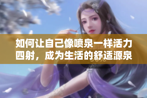 如何让自己像喷泉一样活力四射，成为生活的舒适源泉