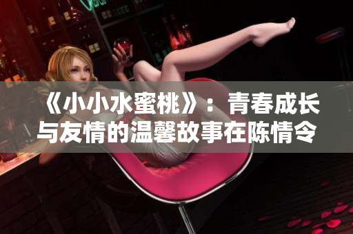 《小小水蜜桃》：青春成长与友情的温馨故事在陈情令之后展开
