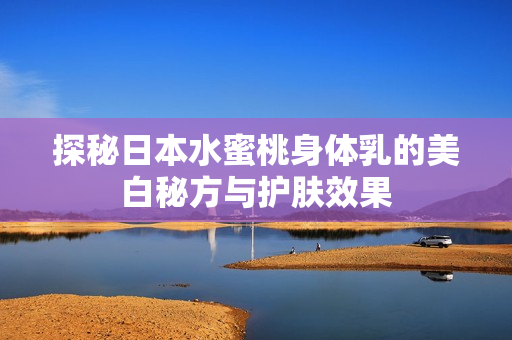 探秘日本水蜜桃身体乳的美白秘方与护肤效果