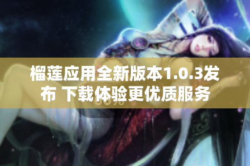 榴莲应用全新版本1.0.3发布 下载体验更优质服务