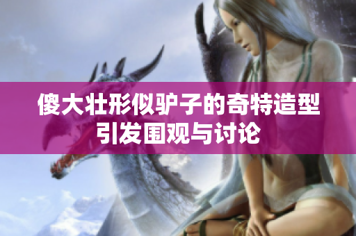 傻大壮形似驴子的奇特造型引发围观与讨论