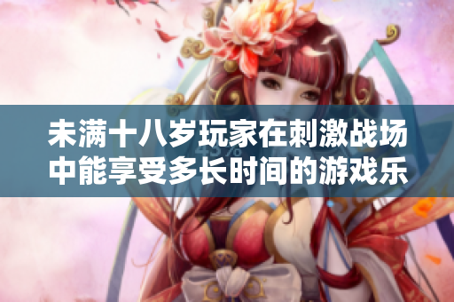 未满十八岁玩家在刺激战场中能享受多长时间的游戏乐趣