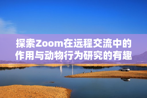 探索Zoom在远程交流中的作用与动物行为研究的有趣联系