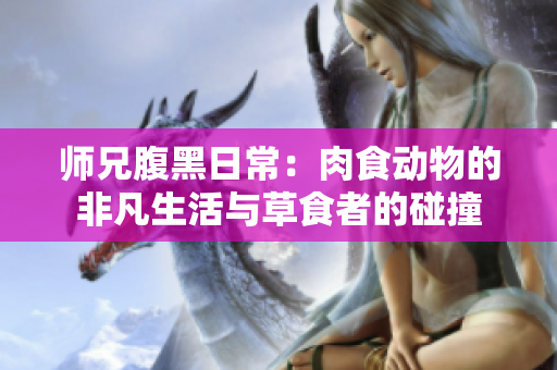 师兄腹黑日常：肉食动物的非凡生活与草食者的碰撞