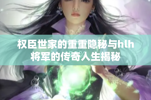 权臣世家的重重隐秘与hlh将军的传奇人生揭秘