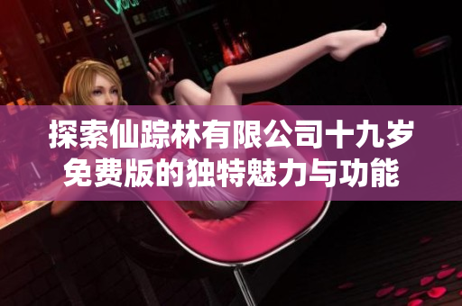 探索仙踪林有限公司十九岁免费版的独特魅力与功能