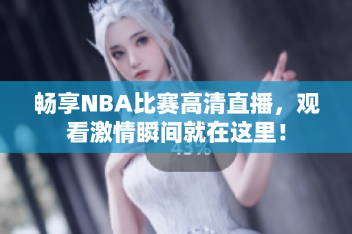 畅享NBA比赛高清直播，观看激情瞬间就在这里！