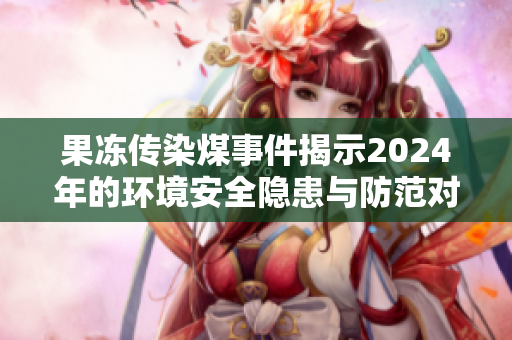 果冻传染煤事件揭示2024年的环境安全隐患与防范对策