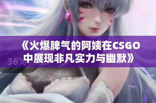 《火爆脾气的阿姨在CSGO中展现非凡实力与幽默》