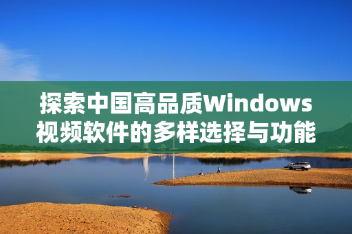探索中国高品质Windows视频软件的多样选择与功能体验