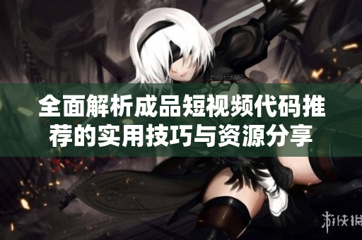 全面解析成品短视频代码推荐的实用技巧与资源分享
