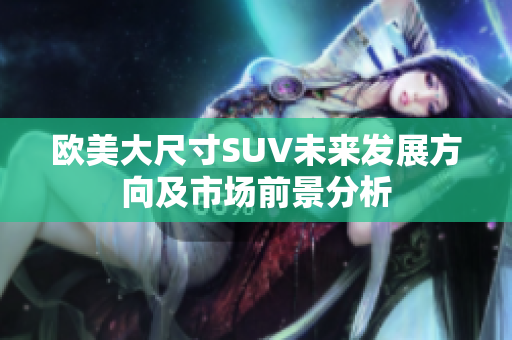 欧美大尺寸SUV未来发展方向及市场前景分析