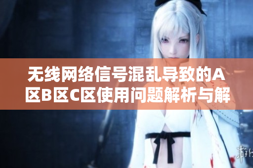 无线网络信号混乱导致的A区B区C区使用问题解析与解决方案