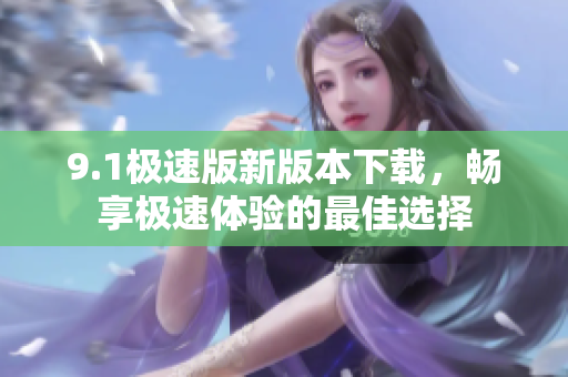 9.1极速版新版本下载，畅享极速体验的最佳选择