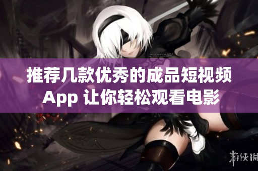 推荐几款优秀的成品短视频 App 让你轻松观看电影